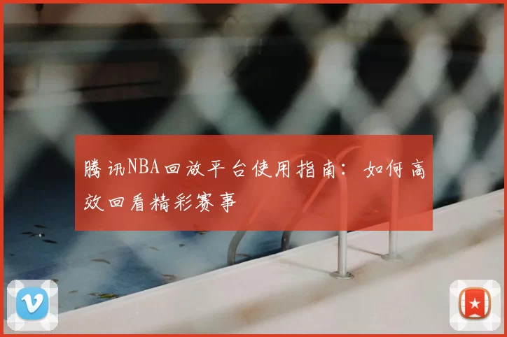 腾讯NBA回放平台使用指南：如何高效回看精彩赛事
