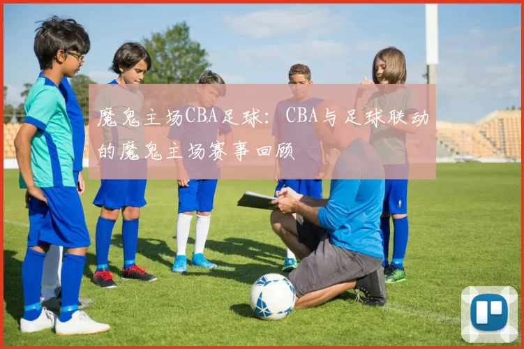 魔鬼主场CBA足球：CBA与足球联动的魔鬼主场赛事回顾