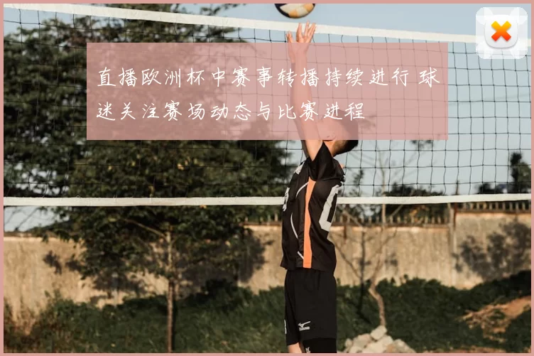 直播欧洲杯中赛事转播持续进行 球迷关注赛场动态与比赛进程
