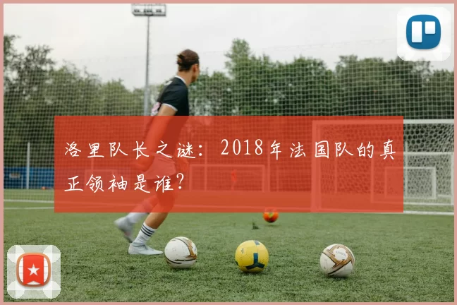 洛里队长之谜:2018年法国队的真正领袖是谁?