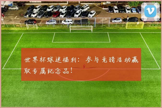 世界杯球迷福利:参与竞猜活动赢取专属纪念品!