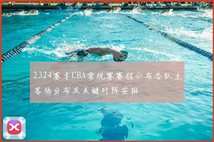 2324赛季CBA常规赛赛程公布各队主客场分布及关键对阵安排
