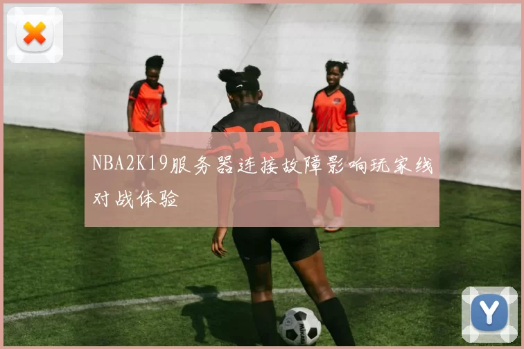 NBA2K19服务器连接故障影响玩家线对战体验