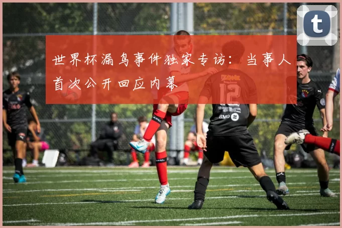 世界杯漏鸟事件独家专访：当事人首次公开回应内幕