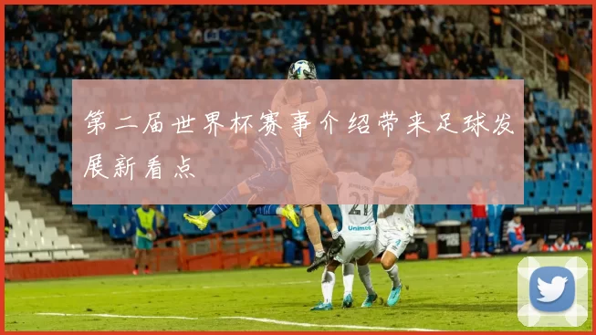 第二届世界杯赛事介绍带来足球发展新看点