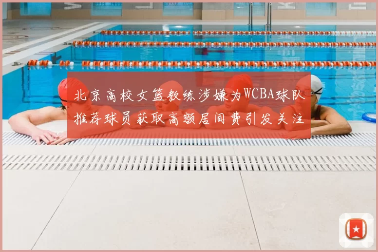 北京高校女篮教练涉嫌为WCBA球队推荐球员获取高额居间费引发关注