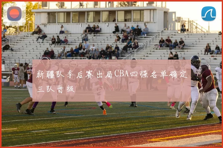 新疆队季后赛出局CBA四强名单确定三队晋级