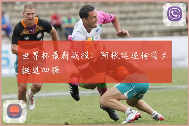 世界杯最新战报:阿根廷逆转荷兰挺进四强