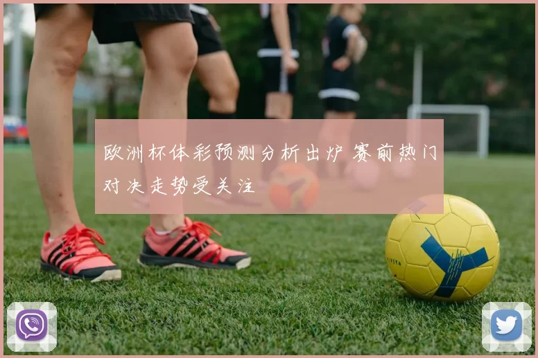 欧洲杯体彩预测分析出炉 赛前热门对决走势受关注
