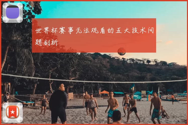世界杯赛事无法观看的五大技术问题剖析