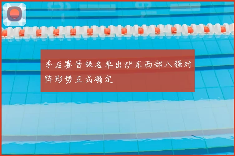 季后赛晋级名单出炉东西部八强对阵形势正式确定