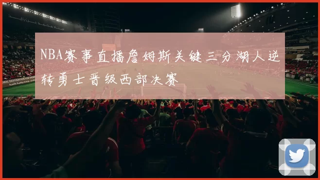 NBA赛事直播詹姆斯关键三分湖人逆转勇士晋级西部决赛