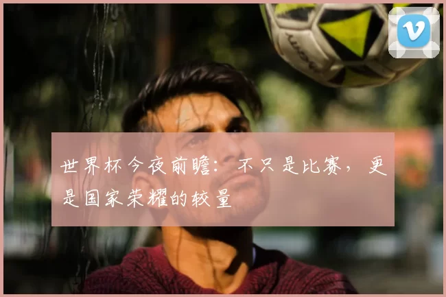 世界杯今夜前瞻：不只是比赛，更是国家荣耀的较量