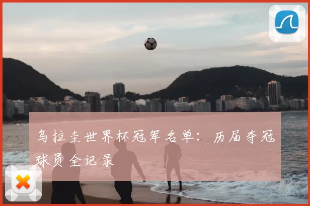 乌拉圭世界杯冠军名单:历届夺冠球员全记录