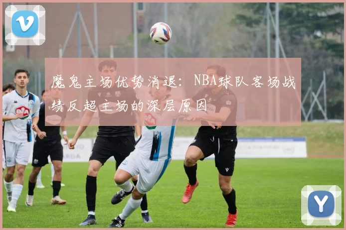 魔鬼主场优势消退:NBA球队客场战绩反超主场的深层原因