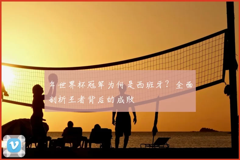 年世界杯冠军为何是西班牙?全面剖析王者背后的成败