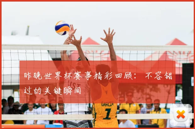 昨晚世界杯赛事精彩回顾:不容错过的关键瞬间