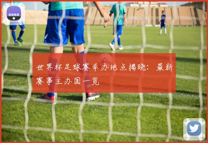 世界杯足球赛举办地点揭晓：最新赛事主办国一览