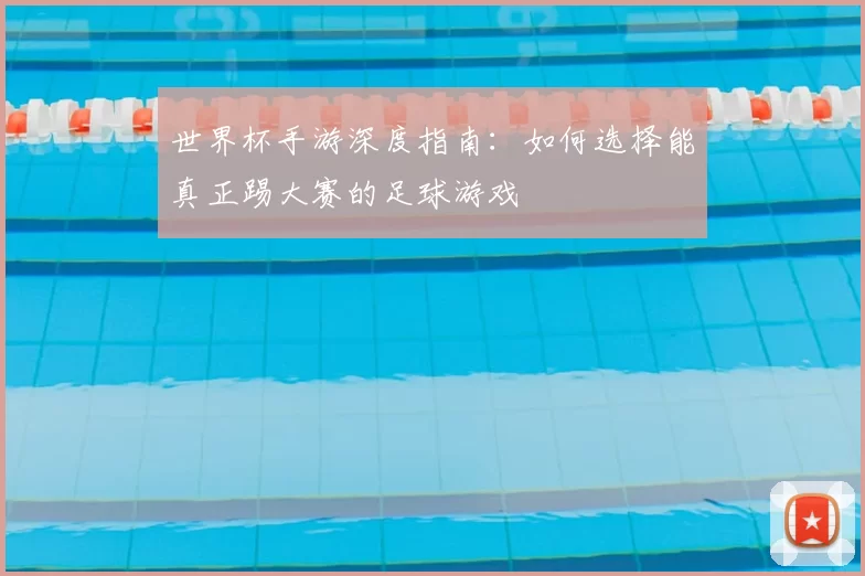 世界杯手游深度指南:如何选择能真正踢大赛的足球游戏