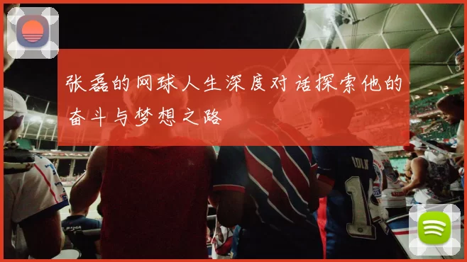 张磊的网球人生深度对话探索他的奋斗与梦想之路