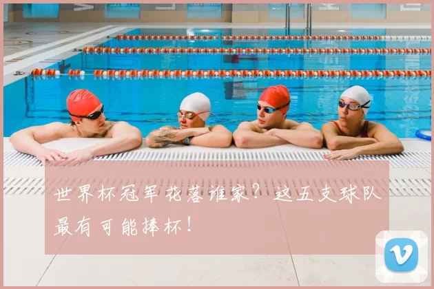 世界杯冠军花落谁家？这五支球队最有可能捧杯！