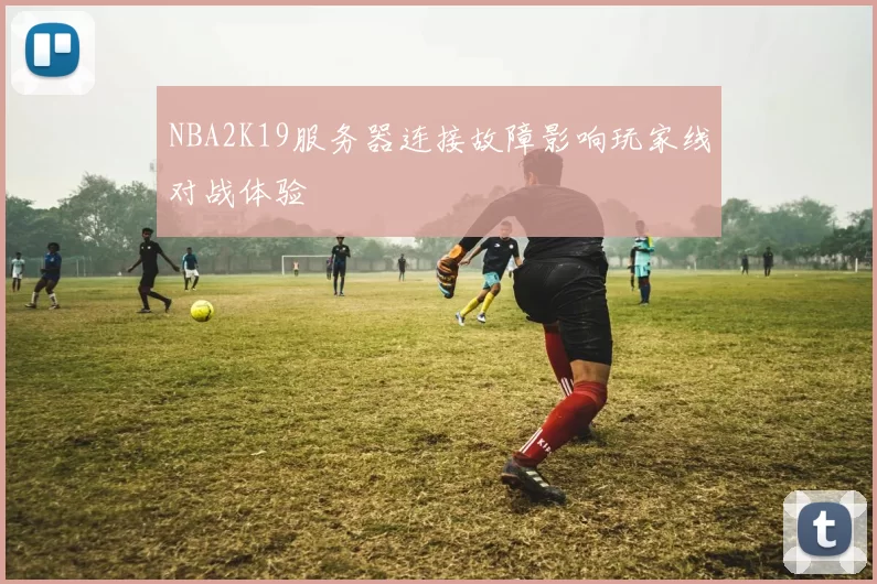 NBA2K19服务器连接故障影响玩家线对战体验