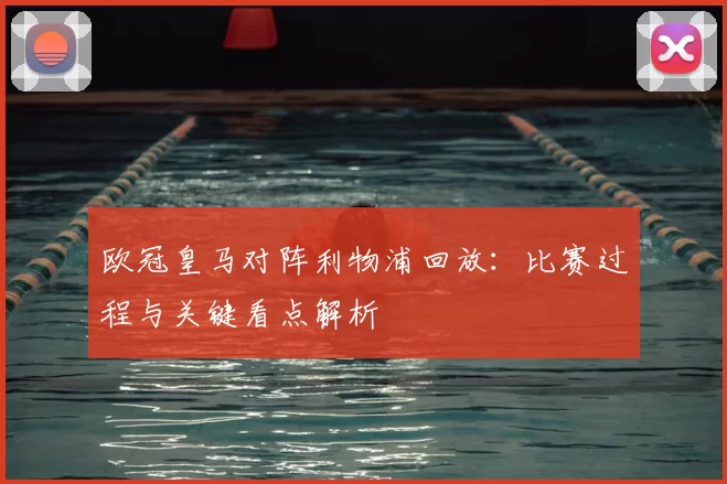 欧冠皇马对阵利物浦回放：比赛过程与关键看点解析