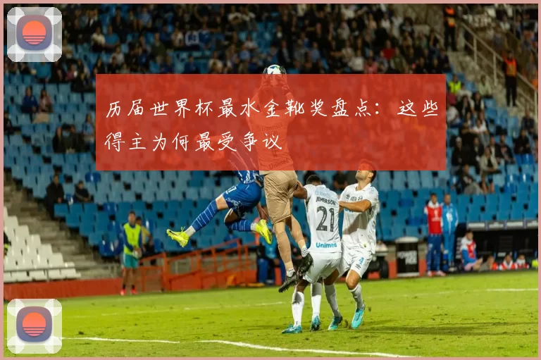 历届世界杯最水金靴奖盘点:这些得主为何最受争议
