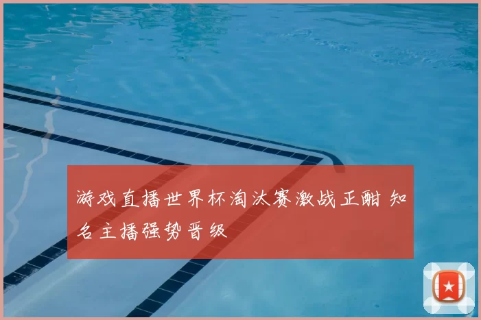 游戏直播世界杯淘汰赛激战正酣 知名主播强势晋级