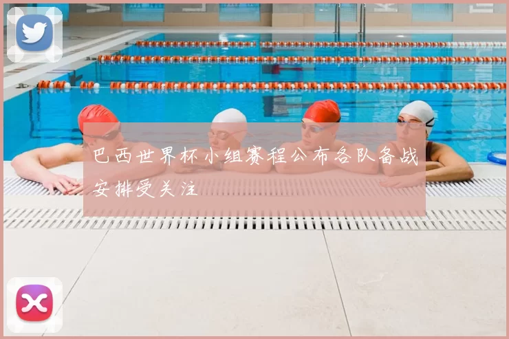 巴西世界杯小组赛程公布各队备战安排受关注