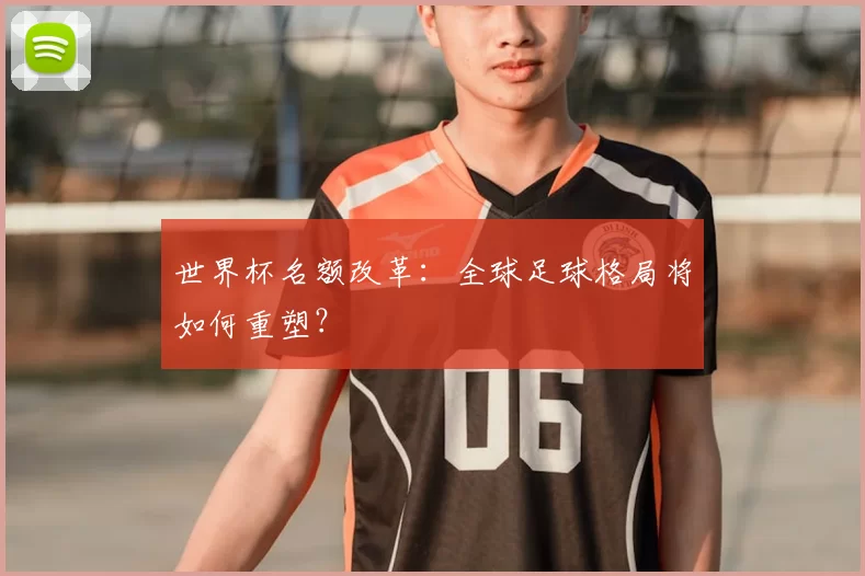 世界杯名额改革:全球足球格局将如何重塑?