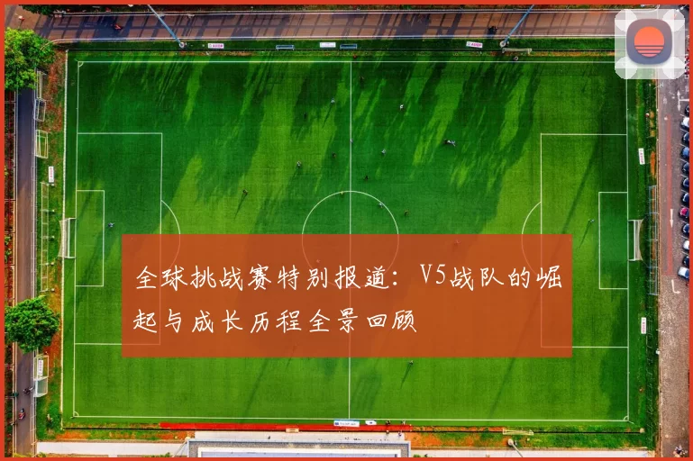 全球挑战赛特别报道：V5战队的崛起与成长历程全景回顾