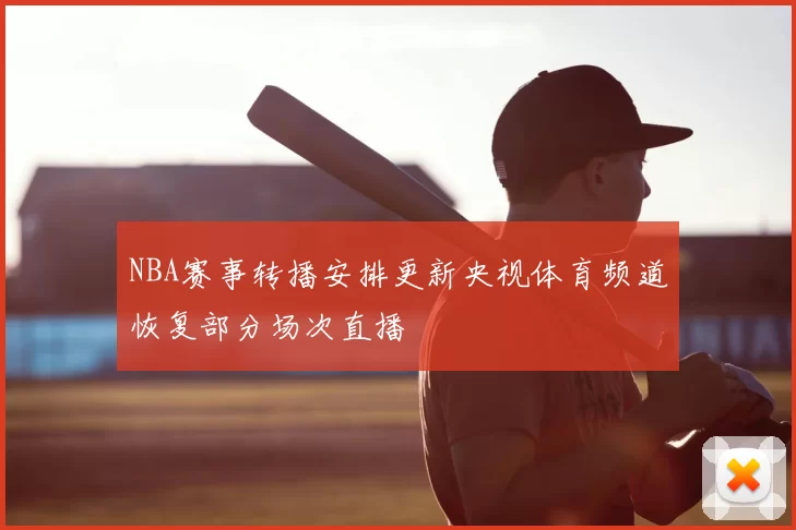 NBA赛事转播安排更新央视体育频道恢复部分场次直播