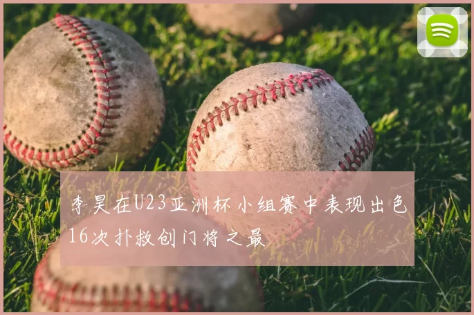 李昊在U23亚洲杯小组赛中表现出色16次扑救创门将之最