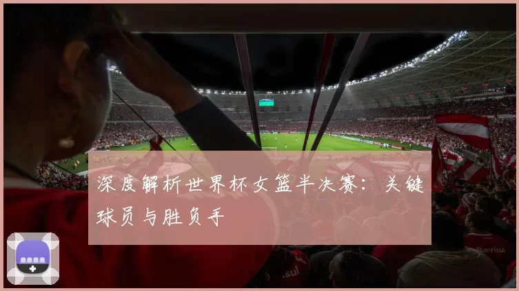 深度解析世界杯女篮半决赛:关键球员与胜负手