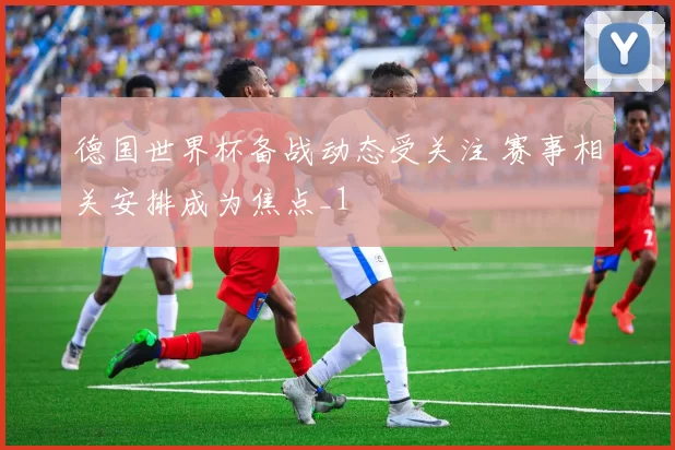 德国世界杯备战动态受关注 赛事相关安排成为焦点_1