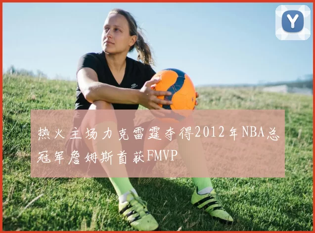 热火主场力克雷霆夺得2012年NBA总冠军詹姆斯首获FMVP