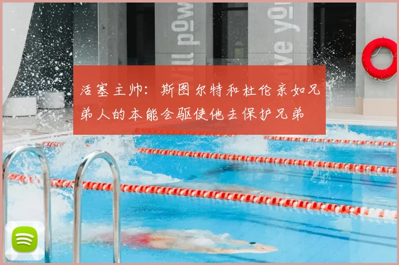 活塞主帅:斯图尔特和杜伦亲如兄弟人的本能会驱使他去保护兄弟
